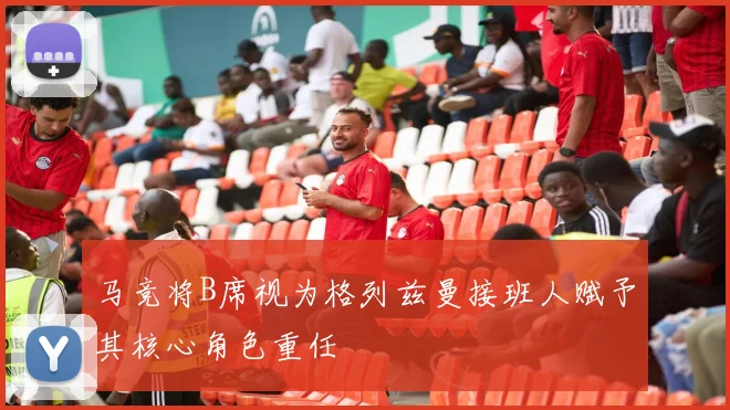 马竞将B席视为格列兹曼接班人赋予其核心角色重任