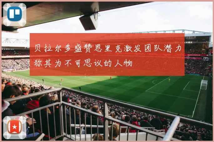 贝拉尔多盛赞恩里克激发团队潜力称其为不可思议的人物
