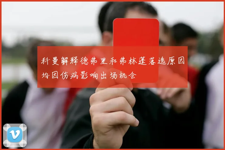 科曼解释德弗里和弗林蓬落选原因均因伤病影响出场机会