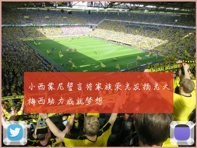 小西蒙尼誓言将家族荣光发扬光大梅西助力成就梦想