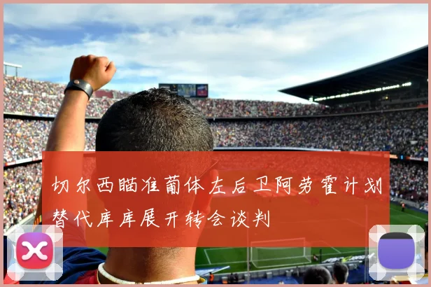 切尔西瞄准葡体左后卫阿劳霍计划替代库库展开转会谈判
