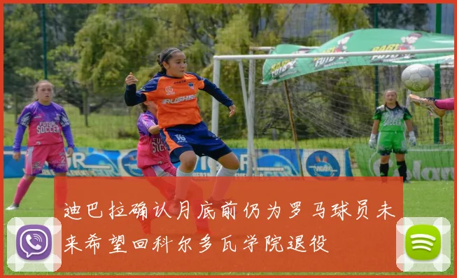 迪巴拉确认月底前仍为罗马球员未来希望回科尔多瓦学院退役