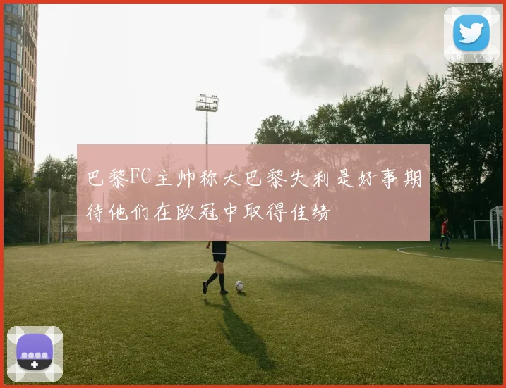 巴黎FC主帅称大巴黎失利是好事期待他们在欧冠中取得佳绩