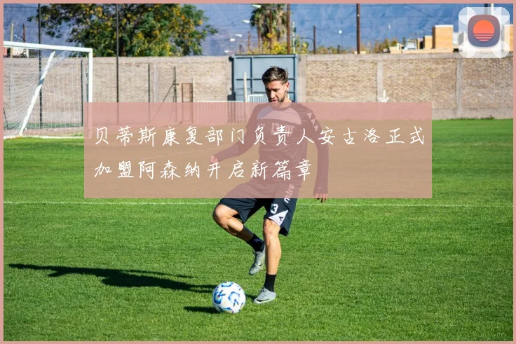贝蒂斯康复部门负责人安古洛正式加盟阿森纳开启新篇章