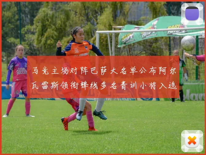 马竞主场对阵巴萨大名单公布阿尔瓦雷斯领衔锋线多名青训小将入选