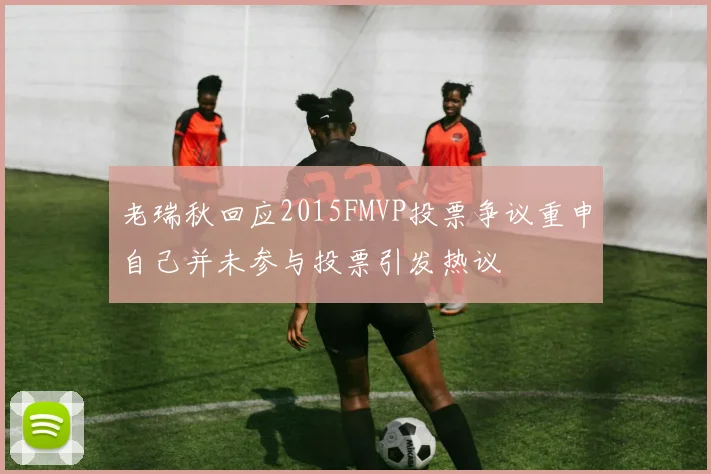 老瑞秋回应2015FMVP投票争议重申自己并未参与投票引发热议