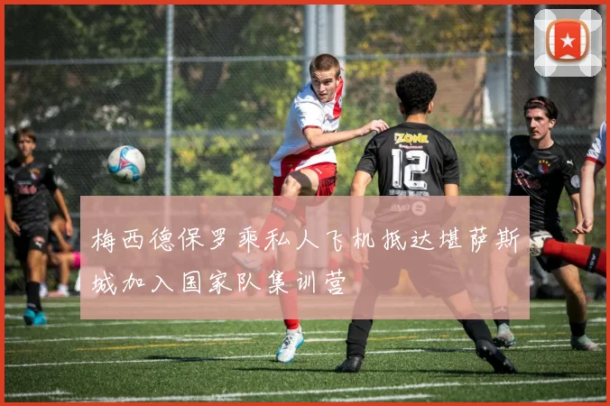 梅西德保罗乘私人飞机抵达堪萨斯城加入国家队集训营