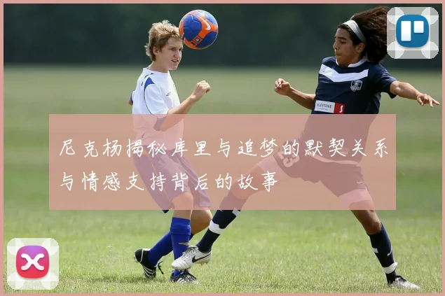尼克杨揭秘库里与追梦的默契关系与情感支持背后的故事