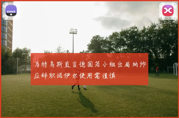 马特乌斯直言德国若小组出局纳帅应辞职诺伊尔使用需谨慎