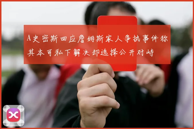 A史密斯回应詹姆斯家人争执事件称其本可私下解决却选择公开对峙