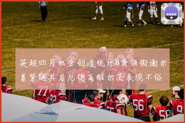 英超四月机会创造统计B费领衔谢尔基紧随其后厄德高维尔茨表现不俗