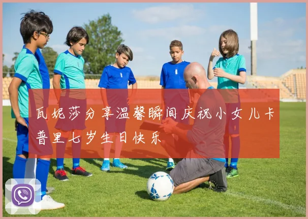 瓦妮莎分享温馨瞬间庆祝小女儿卡普里七岁生日快乐
