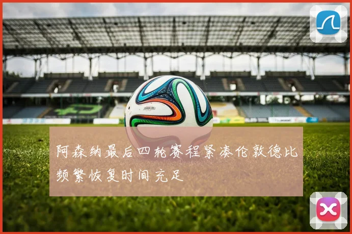 阿森纳最后四轮赛程紧凑伦敦德比频繁恢复时间充足