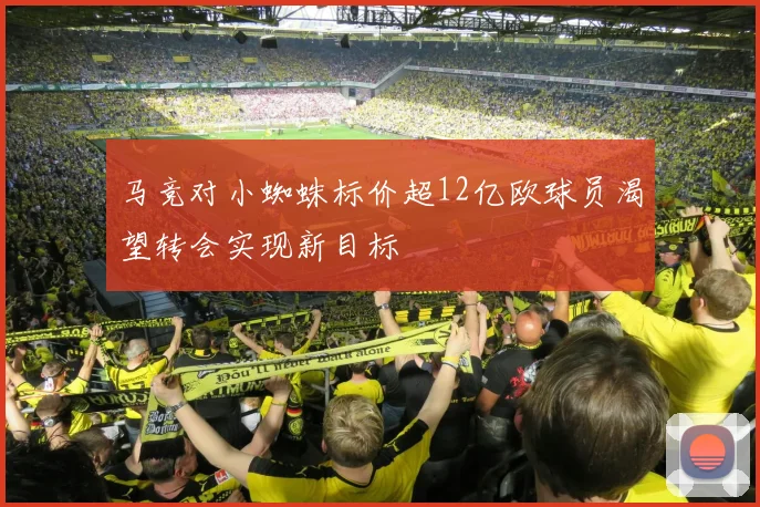 马竞对小蜘蛛标价超12亿欧球员渴望转会实现新目标