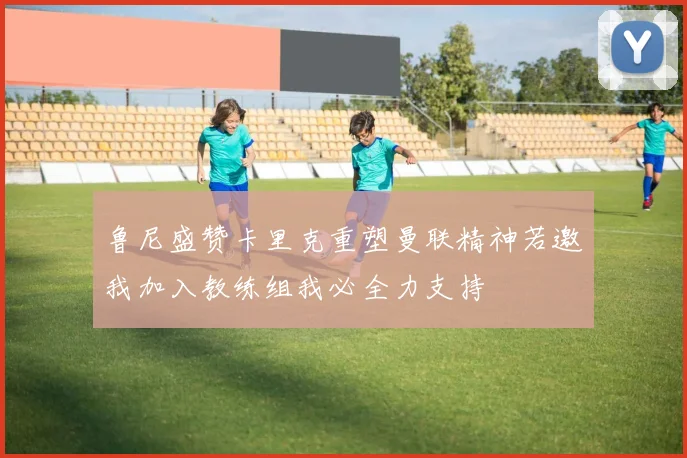 鲁尼盛赞卡里克重塑曼联精神若邀我加入教练组我必全力支持