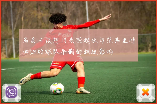 乌度卡谈阿门表现起伏与范弗里特回归对球队平衡的积极影响