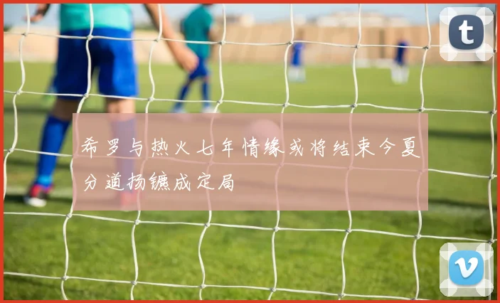 希罗与热火七年情缘或将结束今夏分道扬镳成定局