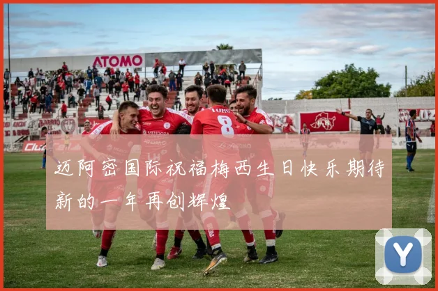 迈阿密国际祝福梅西生日快乐期待新的一年再创辉煌