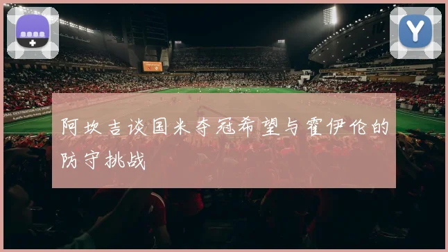 阿坎吉谈国米夺冠希望与霍伊伦的防守挑战