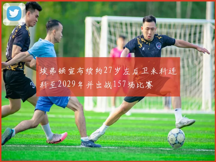 埃弗顿宣布续约27岁左后卫米科连科至2029年并出战157场比赛