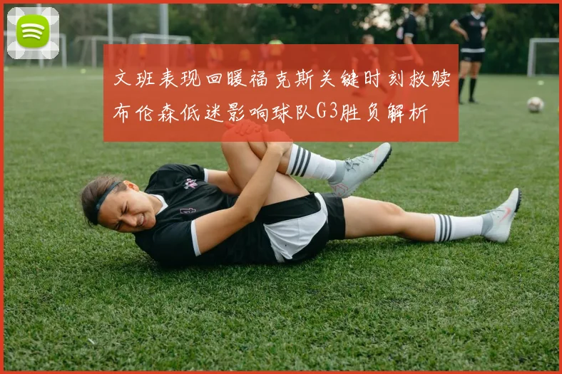 文班表现回暖福克斯关键时刻救赎布伦森低迷影响球队G3胜负解析
