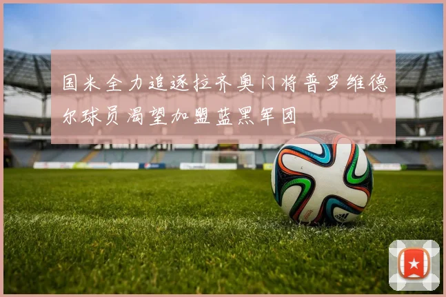 国米全力追逐拉齐奥门将普罗维德尔球员渴望加盟蓝黑军团
