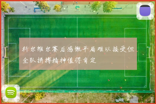 科尔维尔赛后感慨平局难以接受但全队拼搏精神值得肯定