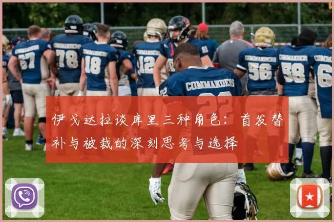 伊戈达拉谈库里三种角色：首发替补与被裁的深刻思考与选择