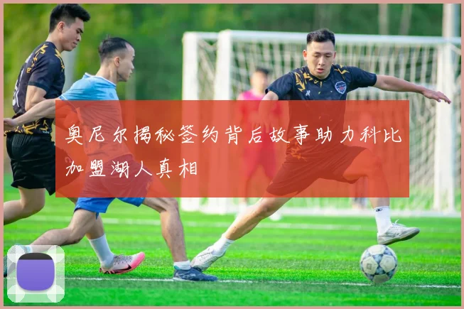 奥尼尔揭秘签约背后故事助力科比加盟湖人真相