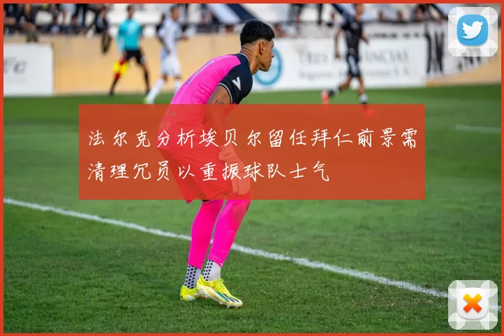 法尔克分析埃贝尔留任拜仁前景需清理冗员以重振球队士气